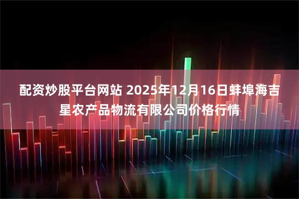 配资炒股平台网站 2025年12月16日蚌埠海吉星农产品物流有限公司价格行情