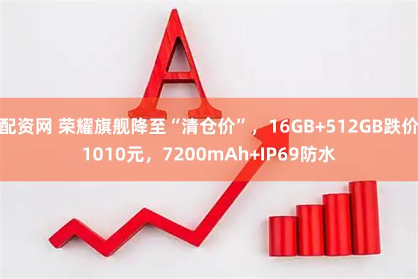 配资网 荣耀旗舰降至“清仓价”，16GB+512GB跌价1010元，7200mAh+IP69防水