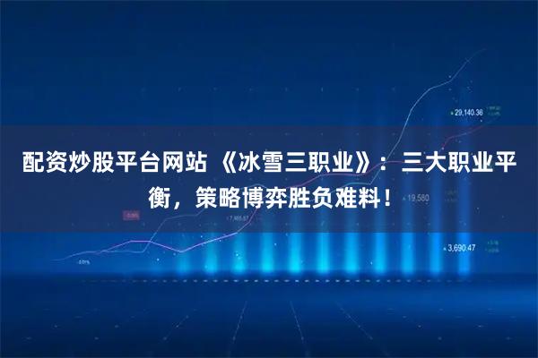 配资炒股平台网站 《冰雪三职业》：三大职业平衡，策略博弈胜负难料！