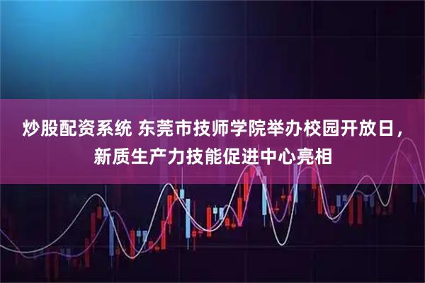 炒股配资系统 东莞市技师学院举办校园开放日，新质生产力技能促进中心亮相