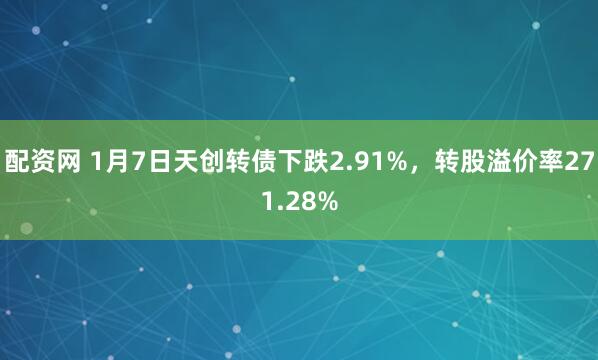 配资网 1月7日天创转债下跌2.91%，转股溢价率271.28%
