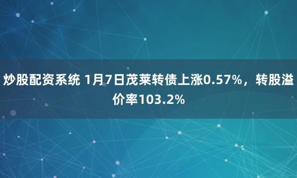 炒股配资系统 1月7日茂莱转债上涨0.57%，转股溢价率103.2%