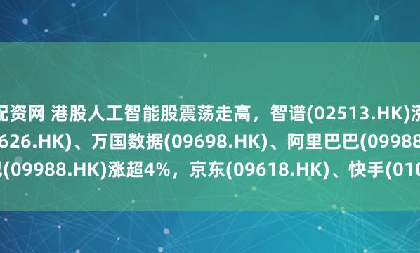 配资网 港股人工智能股震荡走高，智谱(02513.HK)涨超12%，哔哩哔哩(09626.HK)、万国数据(09698.HK)、阿里巴巴(09988.HK)涨超4%，京东(09618.HK)、快手(01024.HK)涨超3%。