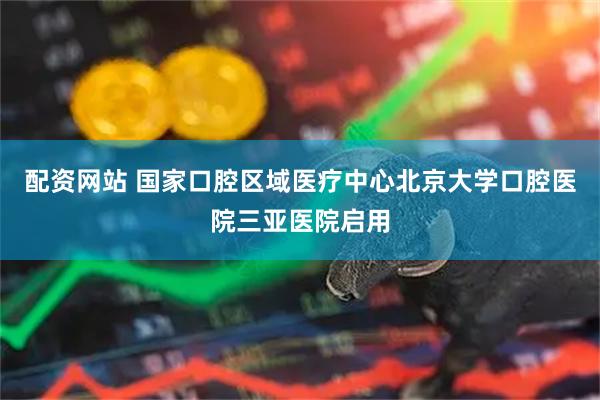 配资网站 国家口腔区域医疗中心北京大学口腔医院三亚医院启用