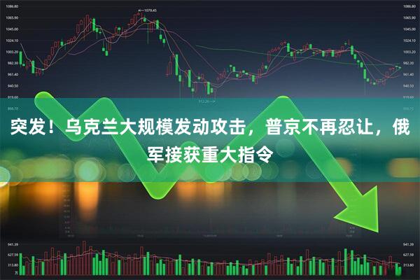 突发！乌克兰大规模发动攻击，普京不再忍让，俄军接获重大指令