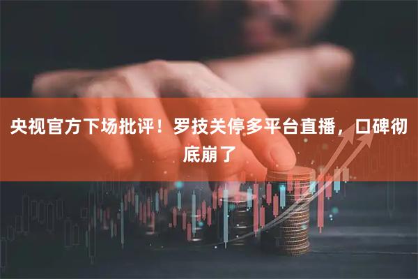 央视官方下场批评！罗技关停多平台直播，口碑彻底崩了