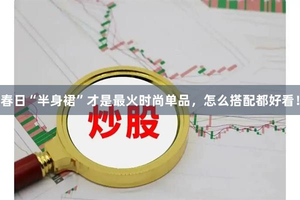 春日“半身裙”才是最火时尚单品,怎么搭配都好看!