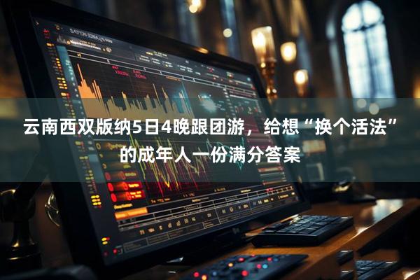 云南西双版纳5日4晚跟团游，给想“换个活法”的成年人一份满分答案