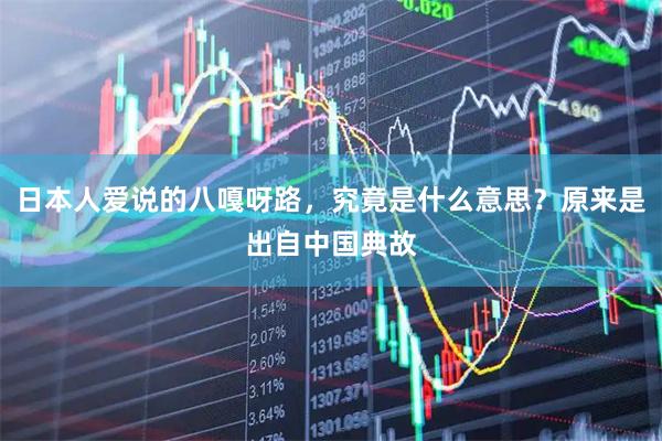 日本人爱说的八嘎呀路，究竟是什么意思？原来是出自中国典故