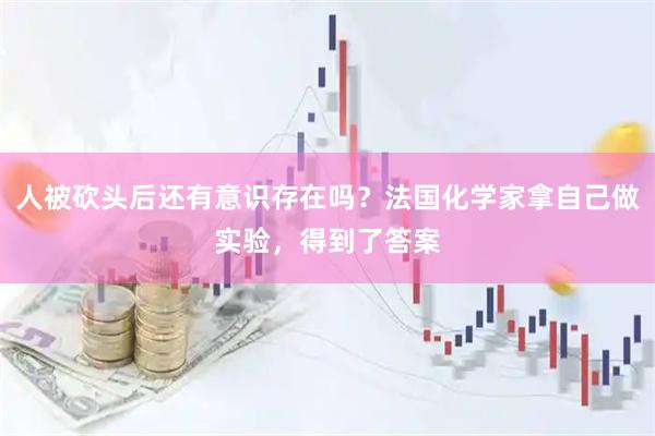 人被砍头后还有意识存在吗？法国化学家拿自己做实验，得到了答案