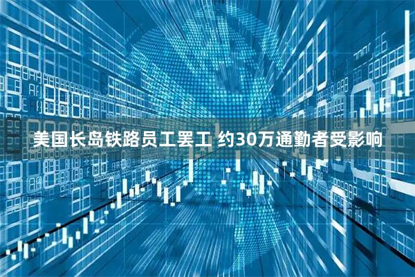 美国长岛铁路员工罢工 约30万通勤者受影响