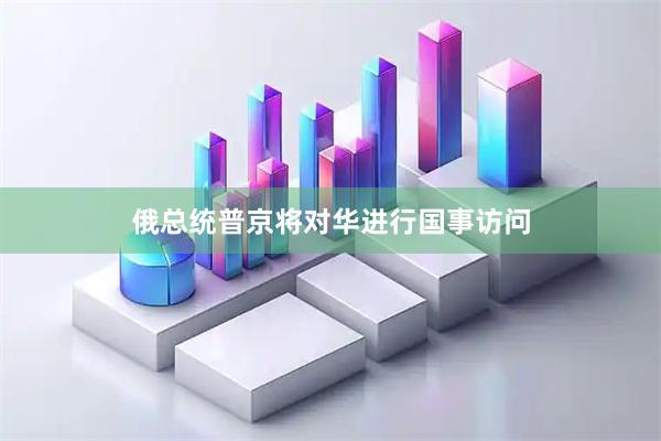 俄总统普京将对华进行国事访问