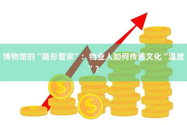 博物馆的“隐形管家”：物业人如何传递文化“温度”？