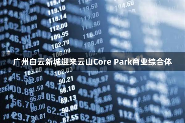 广州白云新城迎来云山Core Park商业综合体