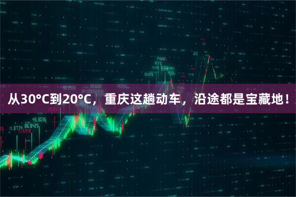 从30°C到20°C，重庆这趟动车，沿途都是宝藏地！
