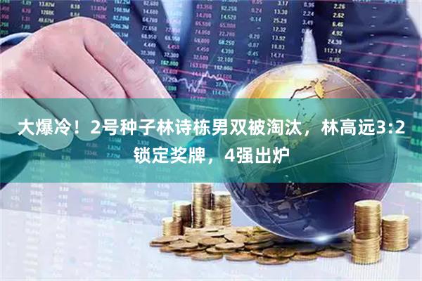 大爆冷！2号种子林诗栋男双被淘汰，林高远3:2锁定奖牌，4强出炉