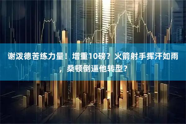 谢泼德苦练力量！增重10磅？火箭射手挥汗如雨，桑顿倒逼他转型？