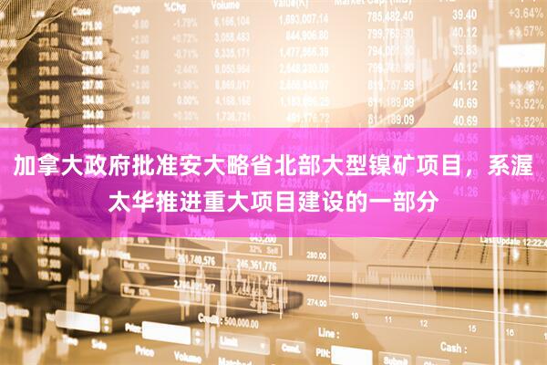 加拿大政府批准安大略省北部大型镍矿项目，系渥太华推进重大项目建设的一部分