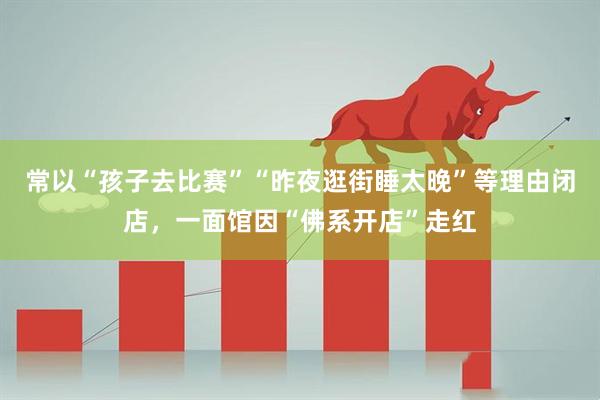 常以“孩子去比赛”“昨夜逛街睡太晚”等理由闭店，一面馆因“佛系开店”走红