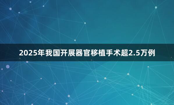 2025年我国开展器官移植手术超2.5万例