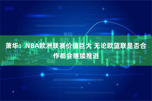 萧华：NBA欧洲联赛价值巨大 无论欧篮联是否合作都会继续推进