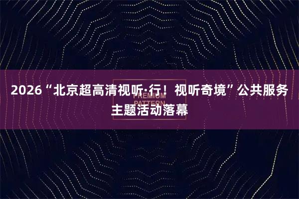 2026“北京超高清视听·行！视听奇境”公共服务主题活动落幕
