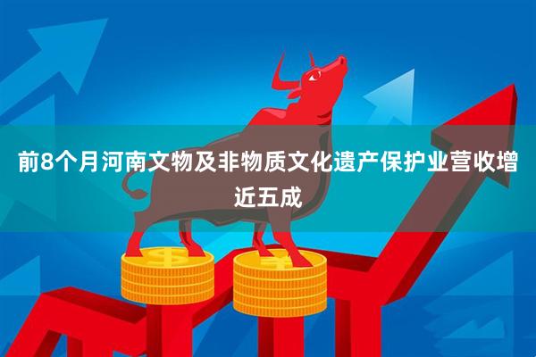 前8个月河南文物及非物质文化遗产保护业营收增近五成
